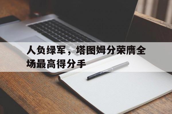 爱游戏亚洲官网-人负绿军，塔图姆分荣膺全场最高得分手